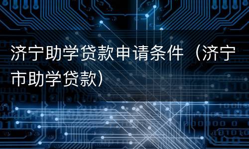 济宁助学贷款申请条件（济宁市助学贷款）