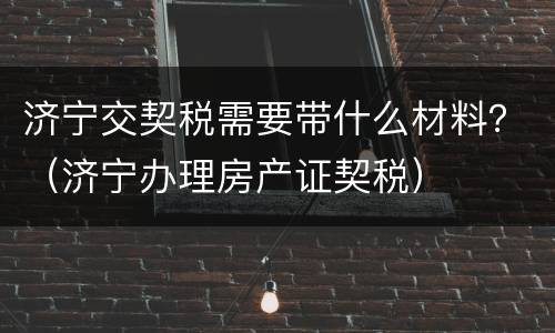 济宁交契税需要带什么材料？（济宁办理房产证契税）