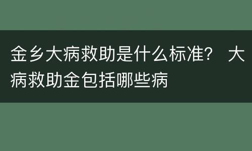 金乡大病救助是什么标准？ 大病救助金包括哪些病