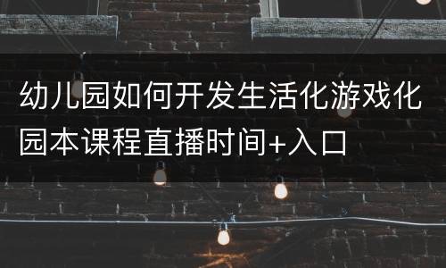 幼儿园如何开发生活化游戏化园本课程直播时间+入口