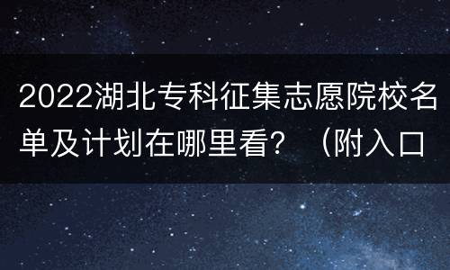 2022湖北专科征集志愿院校名单及计划在哪里看？（附入口）