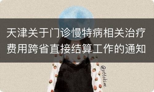天津关于门诊慢特病相关治疗费用跨省直接结算工作的通知