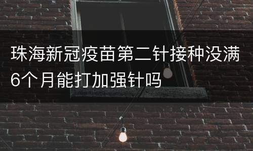 珠海新冠疫苗第二针接种没满6个月能打加强针吗