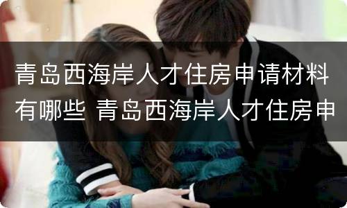 青岛西海岸人才住房申请材料有哪些 青岛西海岸人才住房申请材料有哪些内容