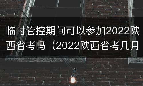 临时管控期间可以参加2022陕西省考吗（2022陕西省考几月份）