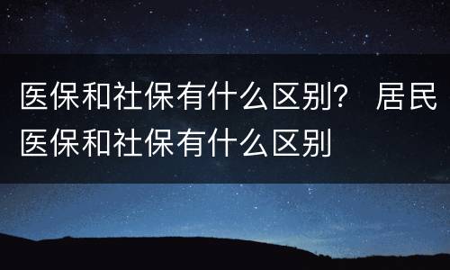 医保和社保有什么区别？ 居民医保和社保有什么区别