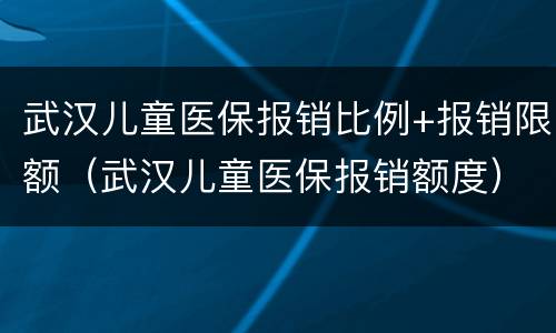 武汉儿童医保报销比例+报销限额（武汉儿童医保报销额度）