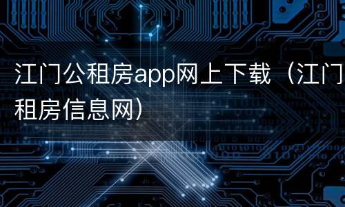 江门公租房app网上下载（江门租房信息网）