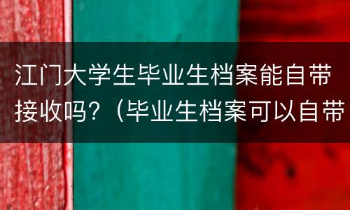 江门大学生毕业生档案能自带接收吗?（毕业生档案可以自带吗）
