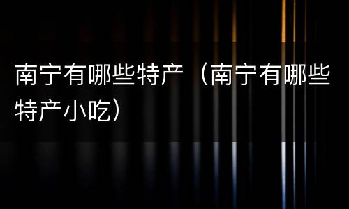 南宁有哪些特产（南宁有哪些特产小吃）
