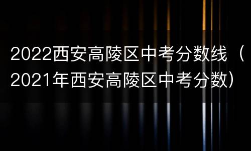 2022西安高陵区中考分数线（2021年西安高陵区中考分数）