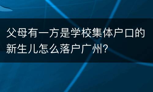 父母有一方是学校集体户口的新生儿怎么落户广州?