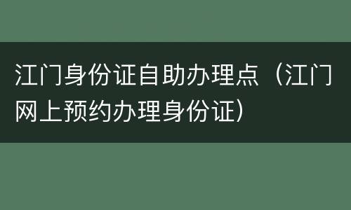 江门身份证自助办理点（江门网上预约办理身份证）