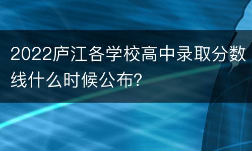 2022庐江各学校高中录取分数线什么时候公布？