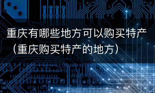 重庆有哪些地方可以购买特产（重庆购买特产的地方）