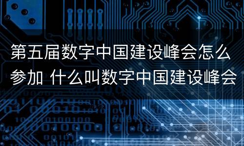 第五届数字中国建设峰会怎么参加 什么叫数字中国建设峰会