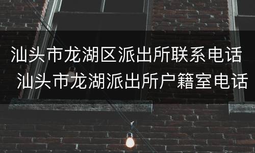 汕头市龙湖区派出所联系电话 汕头市龙湖派出所户籍室电话