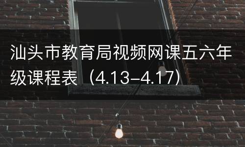 汕头市教育局视频网课五六年级课程表（4.13-4.17）