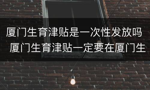 厦门生育津贴是一次性发放吗 厦门生育津贴一定要在厦门生产吗