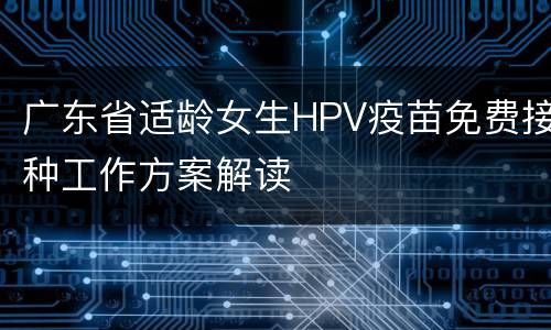 广东省适龄女生HPV疫苗免费接种工作方案解读