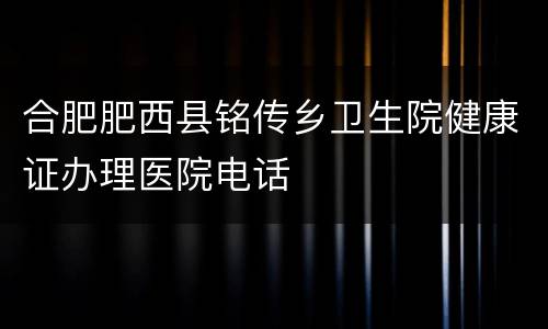 合肥肥西县铭传乡卫生院健康证办理医院电话