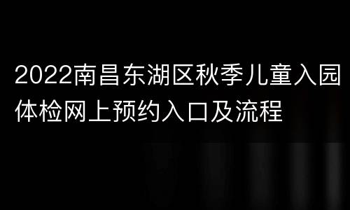 2022南昌东湖区秋季儿童入园体检网上预约入口及流程