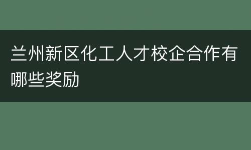 兰州新区化工人才校企合作有哪些奖励