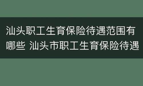 汕头职工生育保险待遇范围有哪些 汕头市职工生育保险待遇申报表