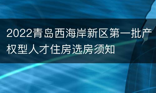 2022青岛西海岸新区第一批产权型人才住房选房须知
