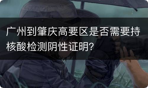 广州到肇庆高要区是否需要持核酸检测阴性证明？