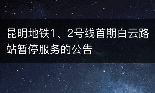 昆明地铁1、2号线首期白云路站暂停服务的公告