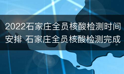 2022石家庄全员核酸检测时间安排 石家庄全员核酸检测完成了吗