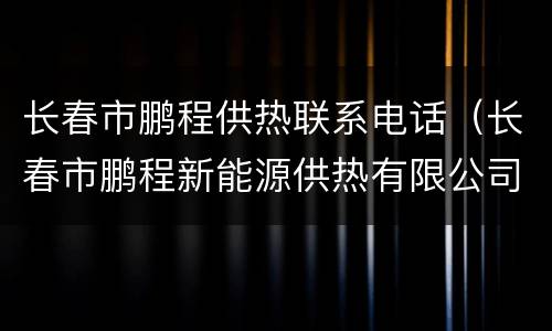 长春市鹏程供热联系电话（长春市鹏程新能源供热有限公司）