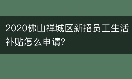 2020佛山禅城区新招员工生活补贴怎么申请？