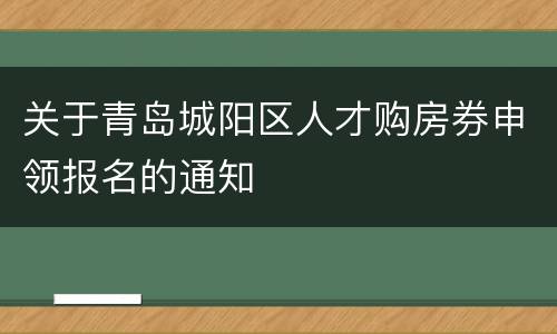 关于青岛城阳区人才购房券申领报名的通知