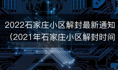 2022石家庄小区解封最新通知（2021年石家庄小区解封时间）