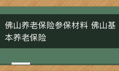 佛山养老保险参保材料 佛山基本养老保险