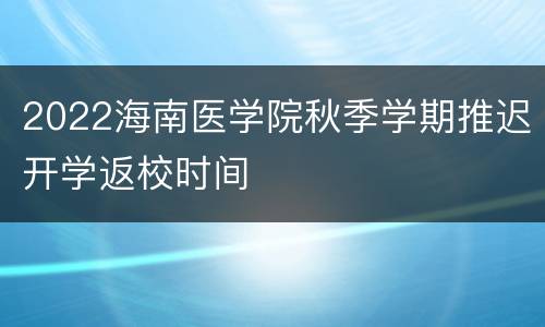2022海南医学院秋季学期推迟开学返校时间