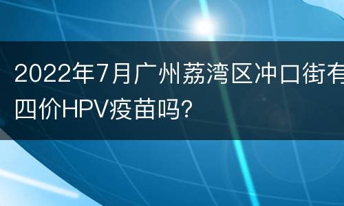 2022年7月广州荔湾区冲口街有四价HPV疫苗吗？