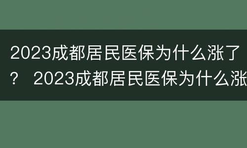 2023成都居民医保为什么涨了？ 2023成都居民医保为什么涨了这么多