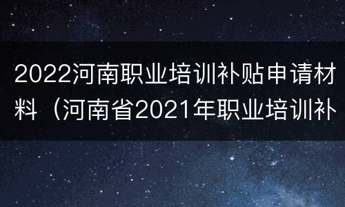 2022河南职业培训补贴申请材料（河南省2021年职业培训补贴）