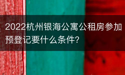 2022杭州银海公寓公租房参加预登记要什么条件？