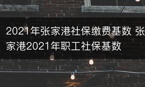 2021年张家港社保缴费基数 张家港2021年职工社保基数