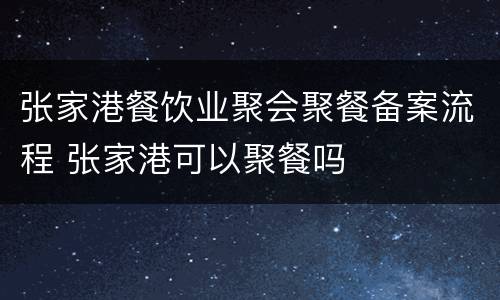 张家港餐饮业聚会聚餐备案流程 张家港可以聚餐吗