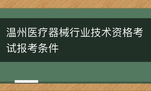 温州医疗器械行业技术资格考试报考条件