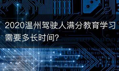 2020温州驾驶人满分教育学习需要多长时间？