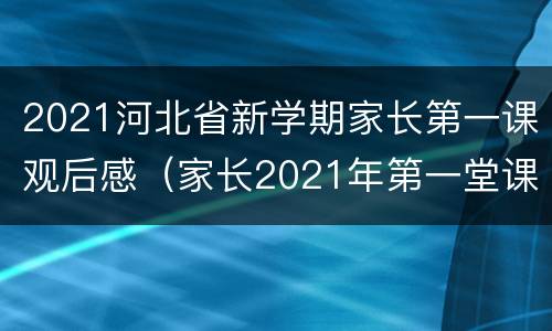 2021河北省新学期家长第一课观后感（家长2021年第一堂课观后感）