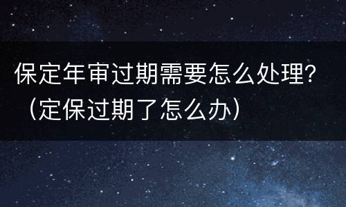 保定年审过期需要怎么处理？（定保过期了怎么办）
