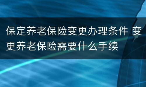保定养老保险变更办理条件 变更养老保险需要什么手续