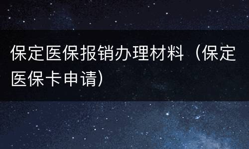 保定医保报销办理材料（保定医保卡申请）